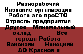 Разнорабочий › Название организации ­ Работа-это проСТО › Отрасль предприятия ­ Другое › Минимальный оклад ­ 24 500 - Все города Работа » Вакансии   . Ненецкий АО,Красное п.